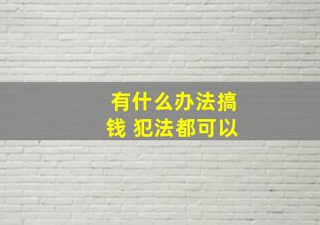 有什么办法搞钱 犯法都可以